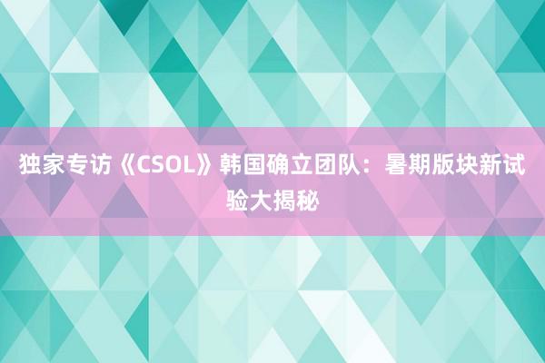 独家专访《CSOL》韩国确立团队:暑期版块新试验大揭秘