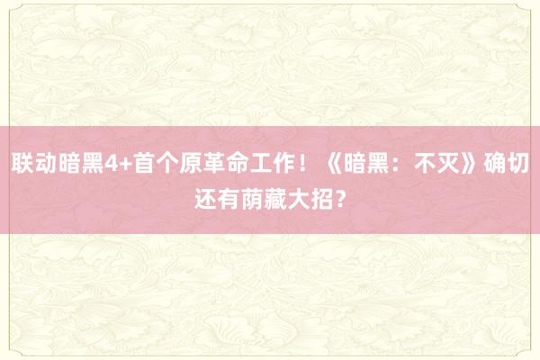 联动暗黑4+首个原革命工作!《暗黑:不灭》确切还有荫藏大招?