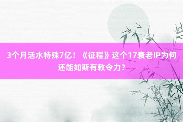 3个月活水特殊7亿!《征程》这个17衰老IP为何还能如斯有敕令力?